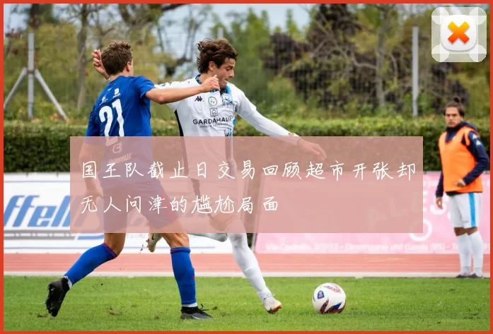 国王队截止日交易回顾超市开张却无人问津的尴尬局面
