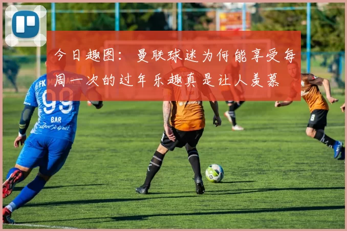 今日趣图：曼联球迷为何能享受每周一次的过年乐趣真是让人羡慕