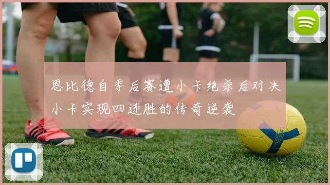 恩比德自季后赛遭小卡绝杀后对决小卡实现四连胜的传奇逆袭