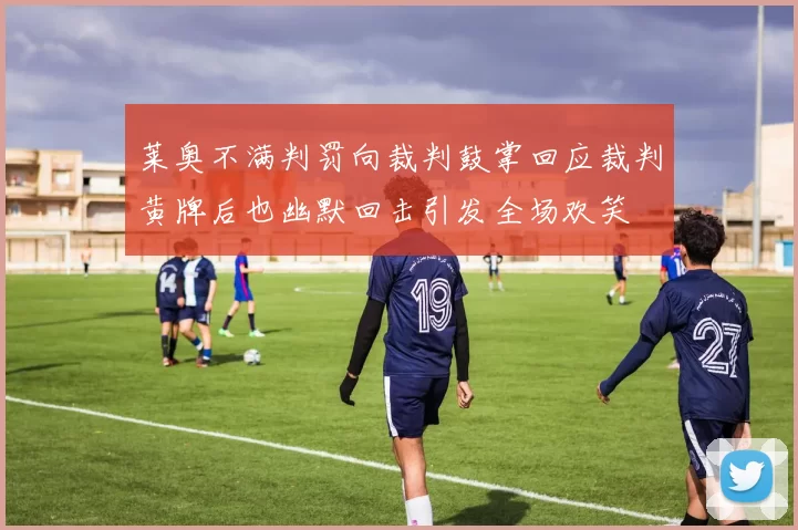 莱奥不满判罚向裁判鼓掌回应裁判黄牌后也幽默回击引发全场欢笑