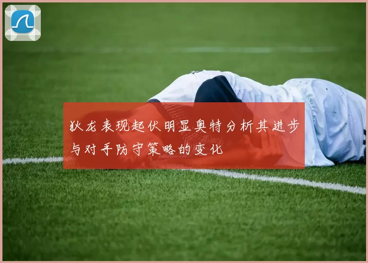 狄龙表现起伏明显奥特分析其进步与对手防守策略的变化