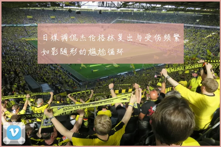 日媒调侃杰伦格林复出与受伤频繁如影随形的尴尬循环