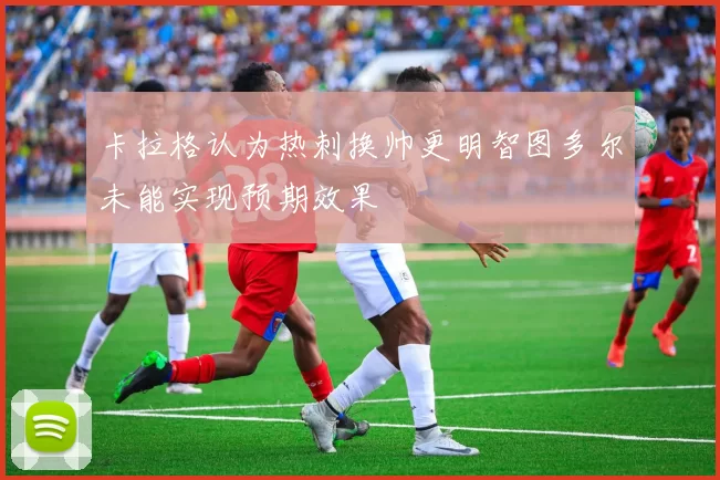 卡拉格认为热刺换帅更明智图多尔未能实现预期效果