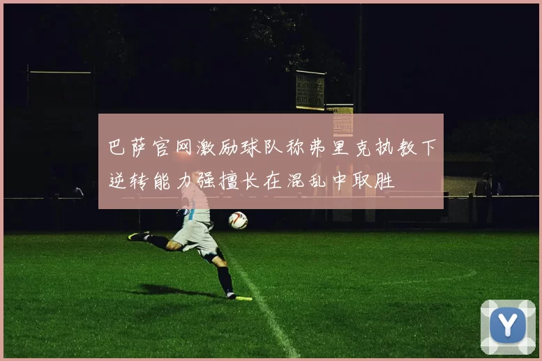 巴萨官网激励球队称弗里克执教下逆转能力强擅长在混乱中取胜