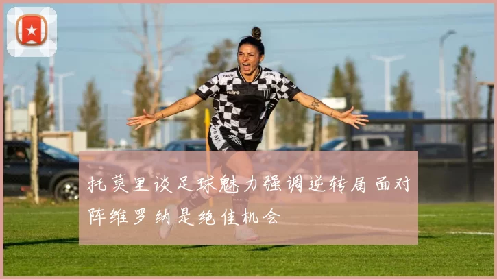 托莫里谈足球魅力强调逆转局面对阵维罗纳是绝佳机会