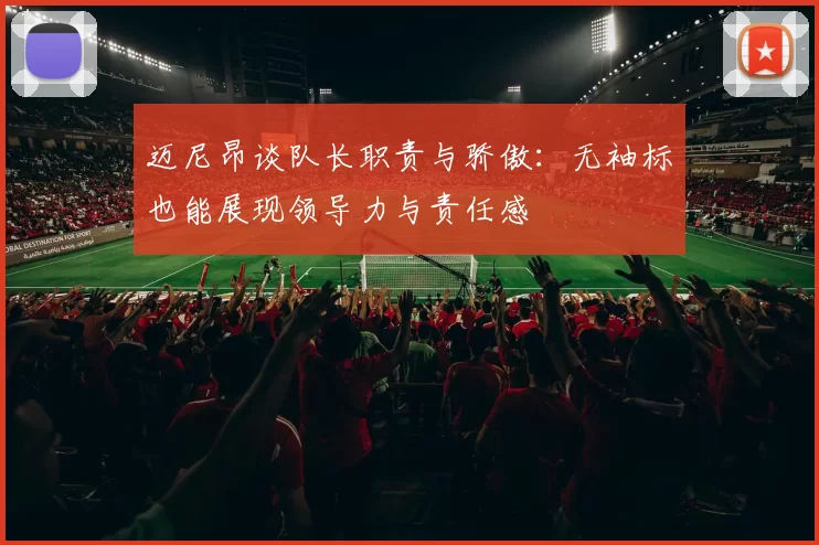 迈尼昂谈队长职责与骄傲：无袖标也能展现领导力与责任感