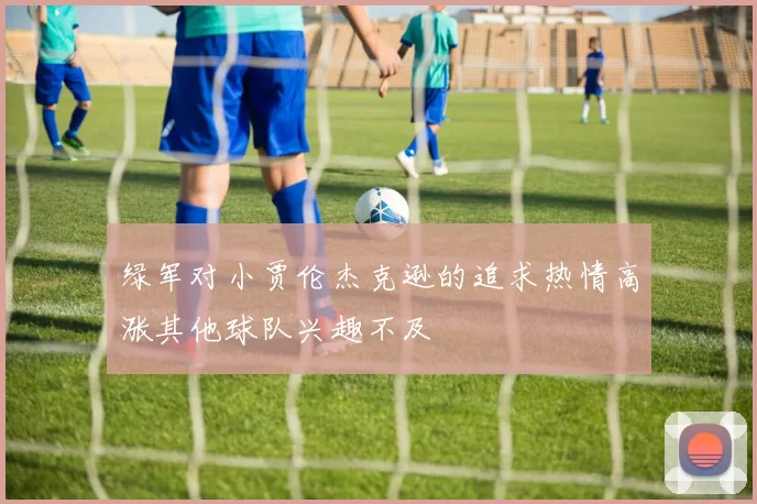 绿军对小贾伦杰克逊的追求热情高涨其他球队兴趣不及