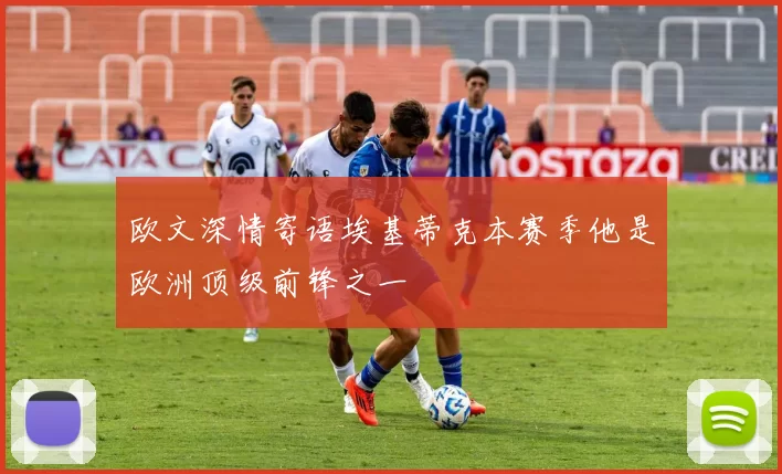 欧文深情寄语埃基蒂克本赛季他是欧洲顶级前锋之一