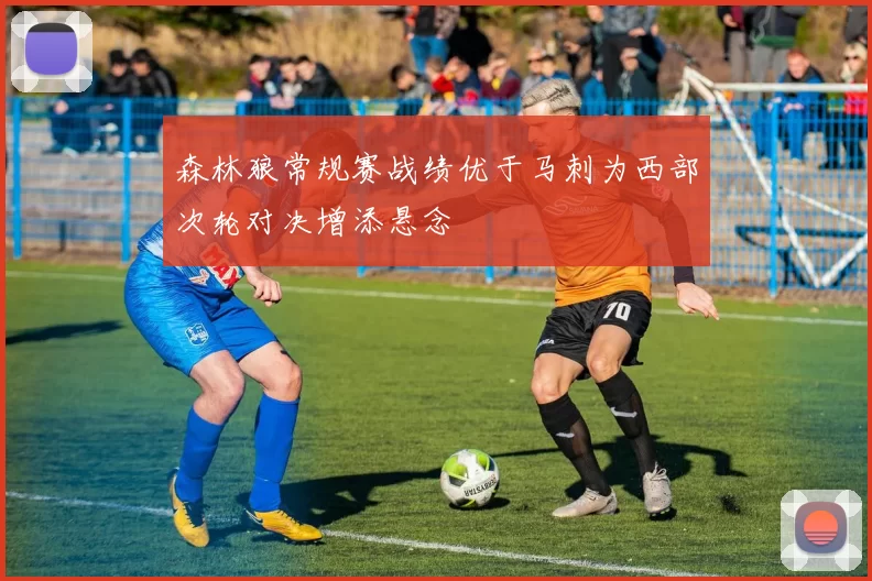 森林狼常规赛战绩优于马刺为西部次轮对决增添悬念