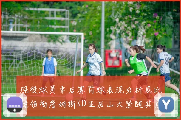 现役球员季后赛罚球表现分析恩比德领衔詹姆斯KD亚历山大紧随其后