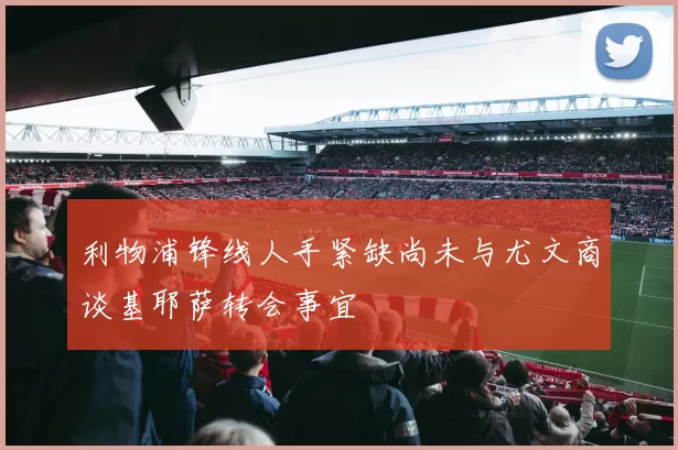 利物浦锋线人手紧缺尚未与尤文商谈基耶萨转会事宜