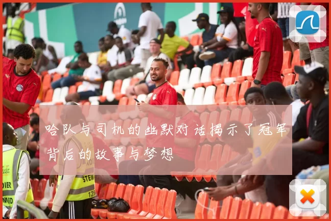 哈队与司机的幽默对话揭示了冠军背后的故事与梦想
