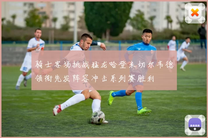 骑士客场挑战猛龙哈登米切尔韦德领衔先发阵容冲击系列赛胜利