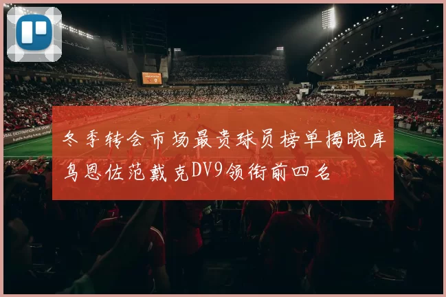 冬季转会市场最贵球员榜单揭晓库鸟恩佐范戴克DV9领衔前四名