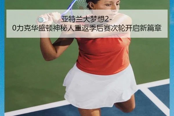 亚特兰大梦想2-0力克华盛顿神秘人重返季后赛次轮开启新篇章